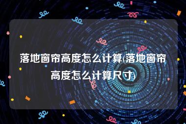 落地窗帘高度怎么计算(落地窗帘高度怎么计算尺寸)