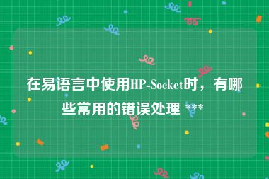 在易语言中使用HP-Socket时，有哪些常用的错误处理 *** 