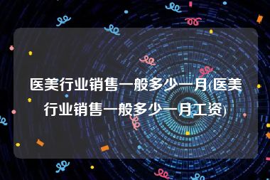 医美行业销售一般多少一月(医美行业销售一般多少一月工资)