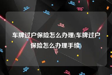 车牌过户保险怎么办理(车牌过户保险怎么办理手续)