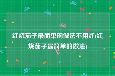 红烧茄子最简单的做法不用炸(红烧茄子最简单的做法)