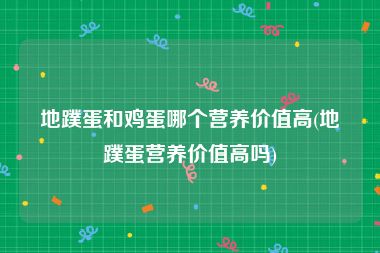 地蹼蛋和鸡蛋哪个营养价值高(地蹼蛋营养价值高吗)