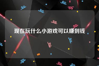 现在玩什么小游戏可以赚到钱