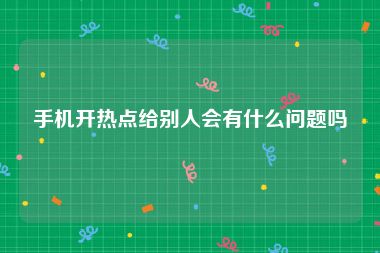 手机开热点给别人会有什么问题吗