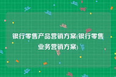 银行零售产品营销方案(银行零售业务营销方案)