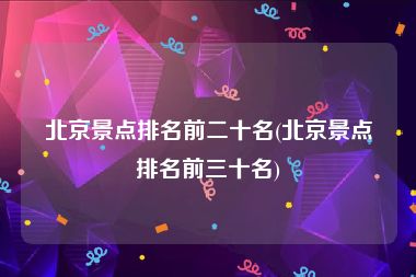北京景点排名前二十名(北京景点排名前三十名)