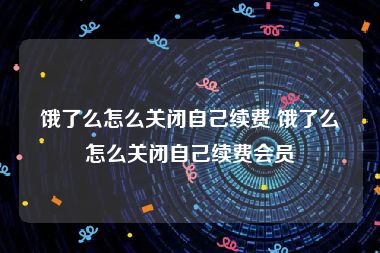 饿了么怎么关闭自己续费 饿了么怎么关闭自己续费会员