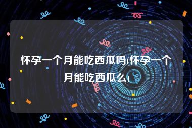 怀孕一个月能吃西瓜吗(怀孕一个月能吃西瓜么)