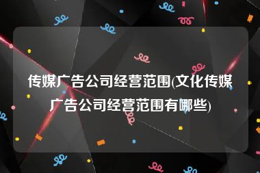 传媒广告公司经营范围(文化传媒广告公司经营范围有哪些)