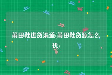 莆田鞋进货渠道(莆田鞋货源怎么找)