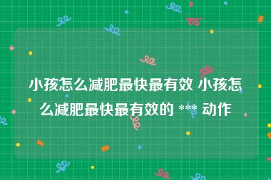 小孩怎么减肥最快最有效 小孩怎么减肥最快最有效的 *** 动作