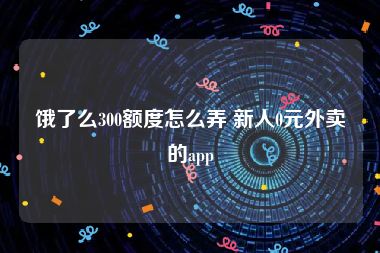 饿了么300额度怎么弄 新人0元外卖的app