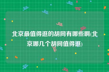 北京最值得逛的胡同有哪些啊(北京哪几个胡同值得逛)