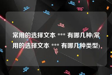 常用的选择文本 *** 有哪几种(常用的选择文本 *** 有哪几种类型)