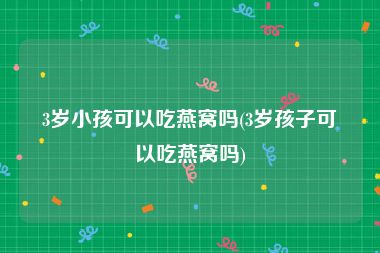 3岁小孩可以吃燕窝吗(3岁孩子可以吃燕窝吗)