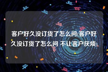 客户好久没订货了怎么问(客户好久没订货了怎么问 不让客户厌烦)