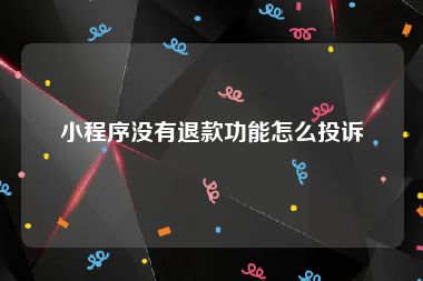 小程序没有退款功能怎么投诉