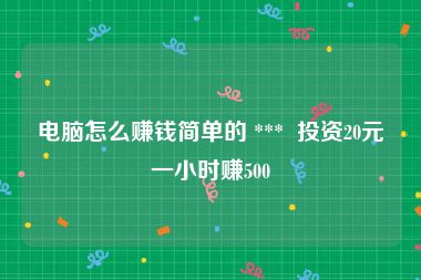 电脑怎么赚钱简单的 ***  投资20元一小时赚500