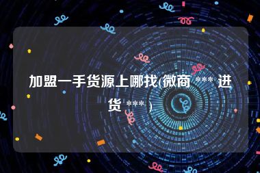 加盟一手货源上哪找(微商 *** 进货 *** )