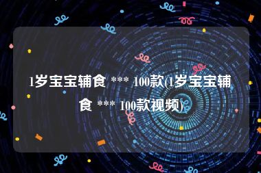 1岁宝宝辅食 *** 100款(1岁宝宝辅食 *** 100款视频)