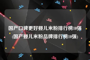 国产口碑更好婴儿米粉排行榜10强(国产婴儿米粉品牌排行榜10强)