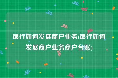 银行如何发展商户业务(银行如何发展商户业务商户台账)