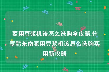 家用豆浆机该怎么选购全攻略,分享黔东南家用豆浆机该怎么选购实用新攻略