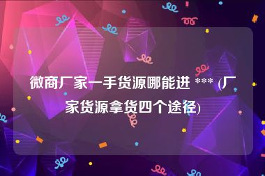 微商厂家一手货源哪能进 *** (厂家货源拿货四个途径)