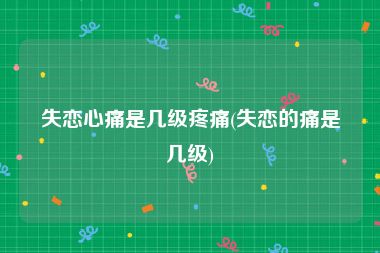 失恋心痛是几级疼痛(失恋的痛是几级)