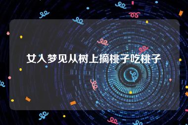 女人梦见从树上摘桃子吃桃子