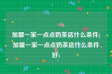 加盟一家一点点奶茶店什么条件(加盟一家一点点奶茶店什么条件好)