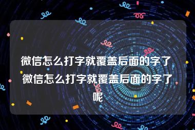 微信怎么打字就覆盖后面的字了 微信怎么打字就覆盖后面的字了呢