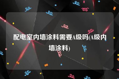 配电室内墙涂料需要A级吗(A级内墙涂料)