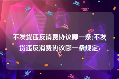 不发货违反消费协议哪一条(不发货违反消费协议哪一条规定)