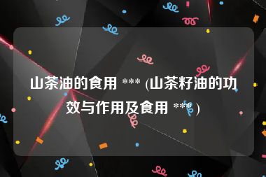 山茶油的食用 *** (山茶籽油的功效与作用及食用 *** )