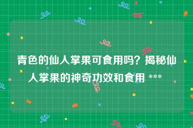 青色的仙人掌果可食用吗？揭秘仙人掌果的神奇功效和食用 *** 