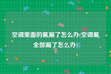 空调里面的氟漏了怎么办(空调氟全部漏了怎么办)