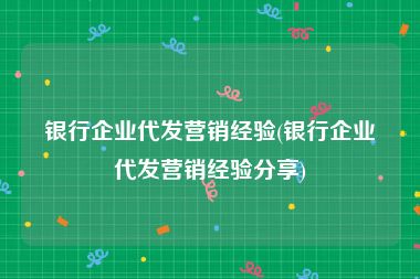 银行企业代发营销经验(银行企业代发营销经验分享)