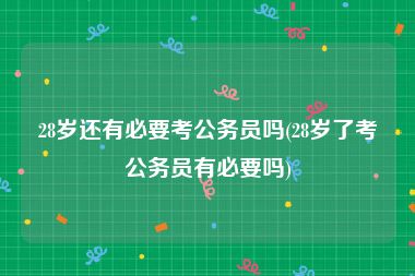 28岁还有必要考公务员吗(28岁了考公务员有必要吗)