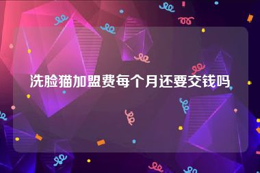 洗脸猫加盟费每个月还要交钱吗