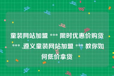 童装网站加盟 *** 限时优惠价购货 *** ,遵义童装网站加盟 *** 教你如何低价拿货