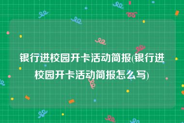 银行进校园开卡活动简报(银行进校园开卡活动简报怎么写)