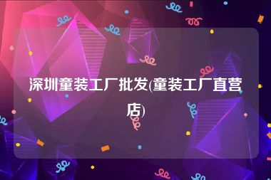 深圳童装工厂批发(童装工厂直营店)