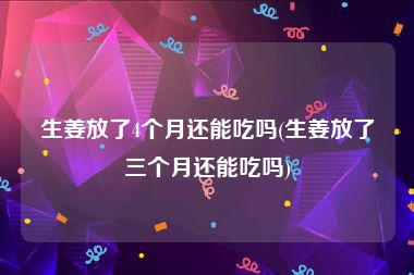 生姜放了4个月还能吃吗(生姜放了三个月还能吃吗)
