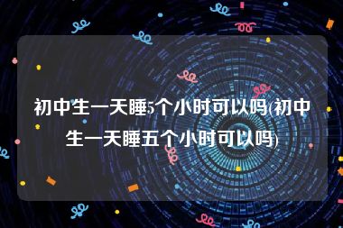 初中生一天睡5个小时可以吗(初中生一天睡五个小时可以吗)