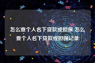 怎么查个人名下贷款或担保 怎么查个人名下贷款或担保记录