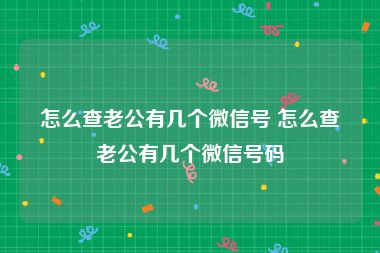 怎么查老公有几个微信号 怎么查老公有几个微信号码