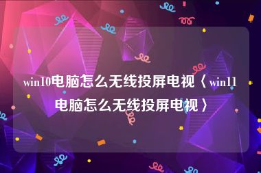 win10电脑怎么无线投屏电视〈win11电脑怎么无线投屏电视〉