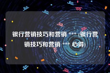 银行营销技巧和营销 *** (银行营销技巧和营销 *** 心得)