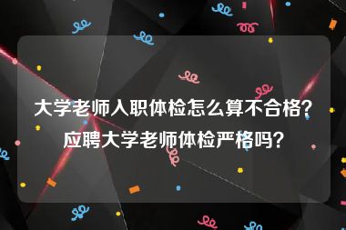 大学老师入职体检怎么算不合格？应聘大学老师体检严格吗？